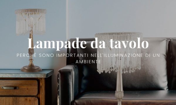 Lampade da tavolo: perché sono importanti nell'illuminazione di un ambiente